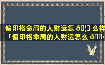 偏印格命局的人财运怎 🦈 么样「偏印格命局的人财运怎么 🌷 样啊」